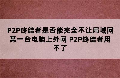 P2P终结者是否能完全不让局域网某一台电脑上外网 P2P终结者用不了